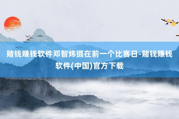 赌钱赚钱软件邓智炜摄　　在前一个比赛日-赌钱赚钱软件(中国)官方下载