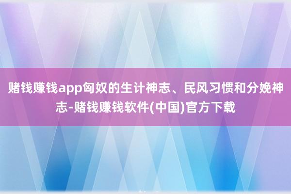赌钱赚钱app匈奴的生计神志、民风习惯和分娩神志-赌钱赚钱软件(中国)官方下载