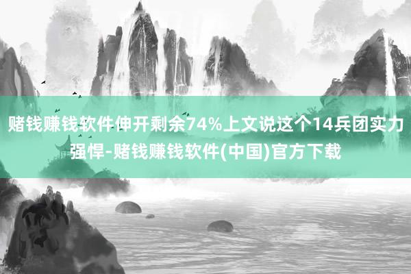 赌钱赚钱软件伸开剩余74%上文说这个14兵团实力强悍-赌钱赚钱软件(中国)官方下载