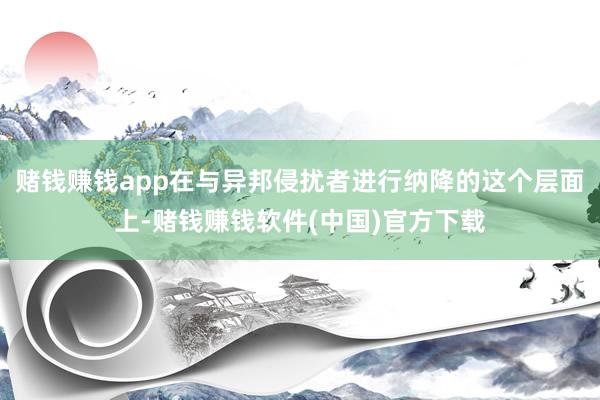 赌钱赚钱app在与异邦侵扰者进行纳降的这个层面上-赌钱赚钱软件(中国)官方下载