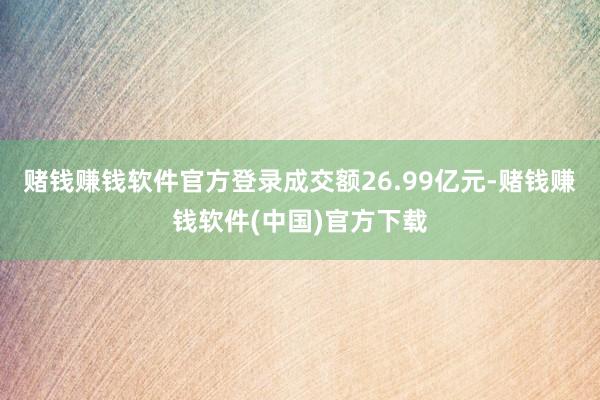 赌钱赚钱软件官方登录成交额26.99亿元-赌钱赚钱软件(中国)官方下载