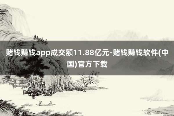 赌钱赚钱app成交额11.88亿元-赌钱赚钱软件(中国)官方下载