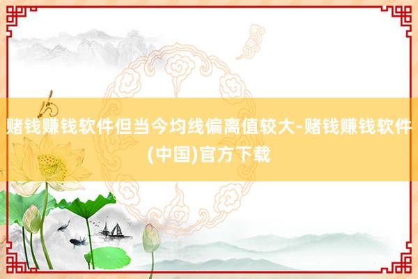 赌钱赚钱软件但当今均线偏离值较大-赌钱赚钱软件(中国)官方下载