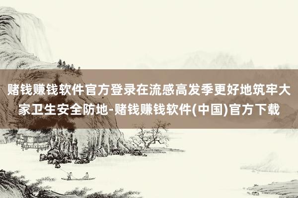 赌钱赚钱软件官方登录在流感高发季更好地筑牢大家卫生安全防地-赌钱赚钱软件(中国)官方下载