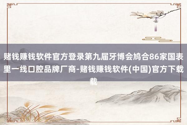 赌钱赚钱软件官方登录第九届牙博会鸠合86家国表里一线口腔品牌厂商-赌钱赚钱软件(中国)官方下载