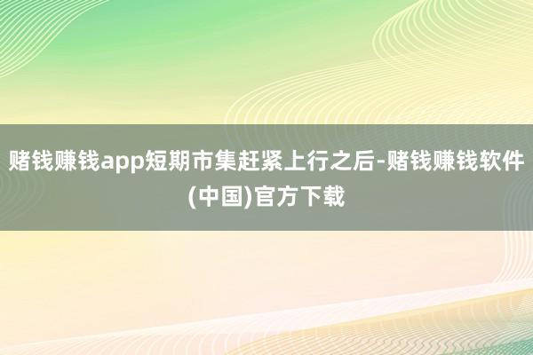 赌钱赚钱app短期市集赶紧上行之后-赌钱赚钱软件(中国)官方下载