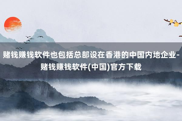 赌钱赚钱软件也包括总部设在香港的中国内地企业-赌钱赚钱软件(中国)官方下载