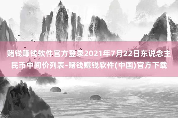 赌钱赚钱软件官方登录2021年7月22日东说念主民币中间价列表-赌钱赚钱软件(中国)官方下载