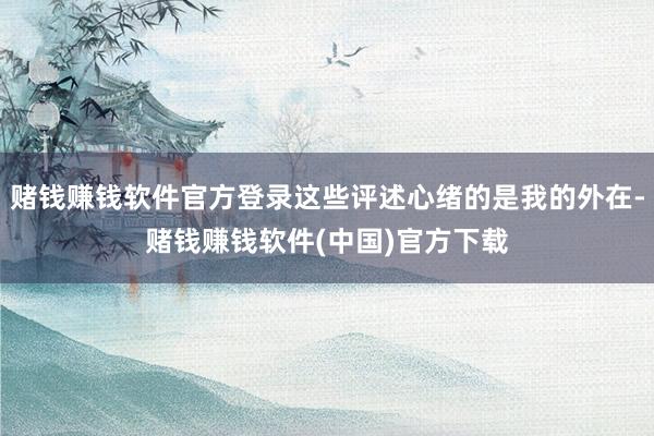 赌钱赚钱软件官方登录这些评述心绪的是我的外在-赌钱赚钱软件(中国)官方下载