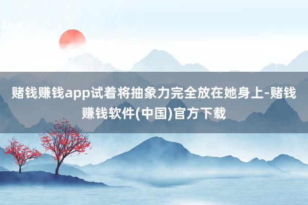 赌钱赚钱app试着将抽象力完全放在她身上-赌钱赚钱软件(中国)官方下载