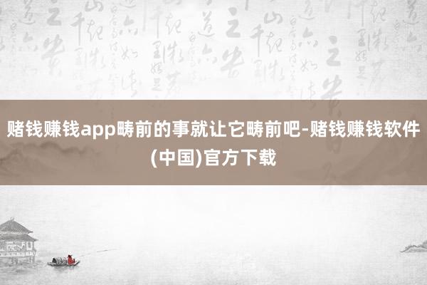 赌钱赚钱app畴前的事就让它畴前吧-赌钱赚钱软件(中国)官方下载