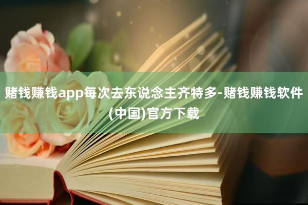 赌钱赚钱app每次去东说念主齐特多-赌钱赚钱软件(中国)官方下载