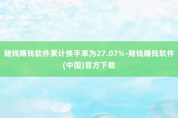 赌钱赚钱软件累计换手率为27.07%-赌钱赚钱软件(中国)官方下载