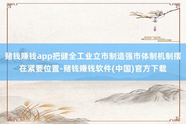 赌钱赚钱app把健全工业立市制造强市体制机制摆在紧要位置-赌钱赚钱软件(中国)官方下载