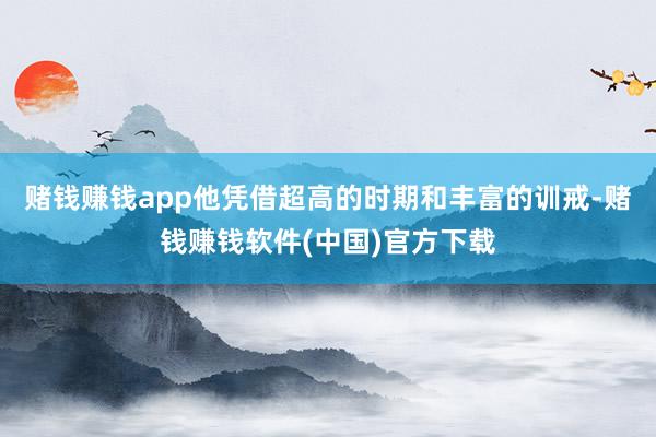 赌钱赚钱app他凭借超高的时期和丰富的训戒-赌钱赚钱软件(中国)官方下载