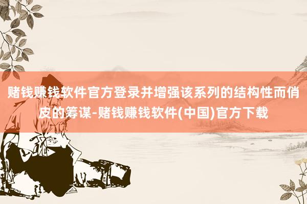 赌钱赚钱软件官方登录并增强该系列的结构性而俏皮的筹谋-赌钱赚钱软件(中国)官方下载