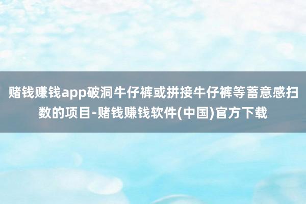 赌钱赚钱app破洞牛仔裤或拼接牛仔裤等蓄意感扫数的项目-赌钱赚钱软件(中国)官方下载