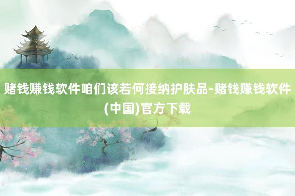 赌钱赚钱软件咱们该若何接纳护肤品-赌钱赚钱软件(中国)官方下载