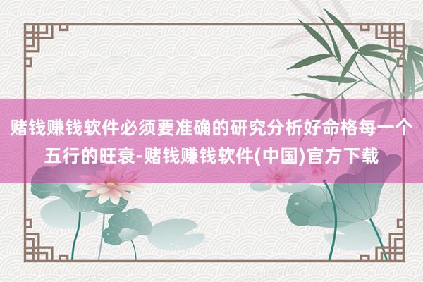 赌钱赚钱软件必须要准确的研究分析好命格每一个五行的旺衰-赌钱赚钱软件(中国)官方下载
