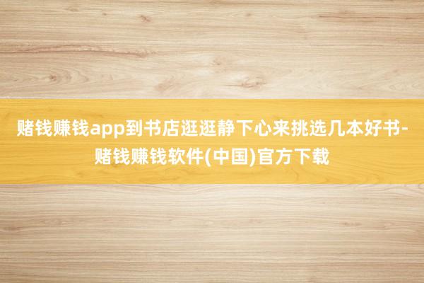 赌钱赚钱app到书店逛逛静下心来挑选几本好书-赌钱赚钱软件(中国)官方下载