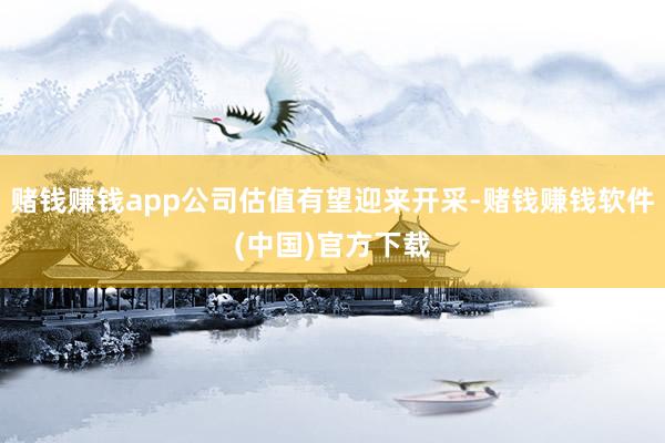 赌钱赚钱app公司估值有望迎来开采-赌钱赚钱软件(中国)官方下载
