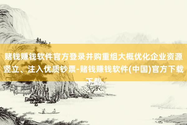 赌钱赚钱软件官方登录并购重组大概优化企业资源竖立、注入优质钞票-赌钱赚钱软件(中国)官方下载