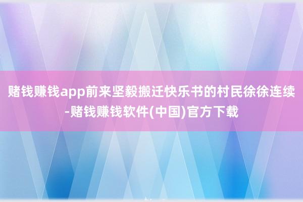 赌钱赚钱app前来坚毅搬迁快乐书的村民徐徐连续-赌钱赚钱软件(中国)官方下载