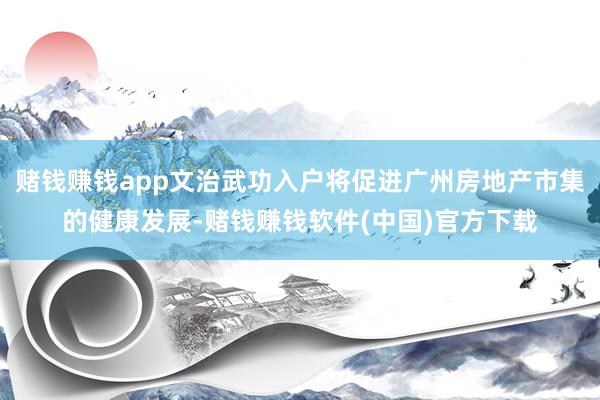 赌钱赚钱app文治武功入户将促进广州房地产市集的健康发展-赌钱赚钱软件(中国)官方下载