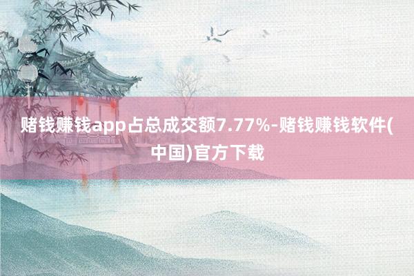 赌钱赚钱app占总成交额7.77%-赌钱赚钱软件(中国)官方下载