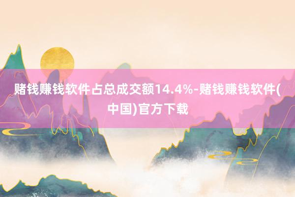 赌钱赚钱软件占总成交额14.4%-赌钱赚钱软件(中国)官方下载