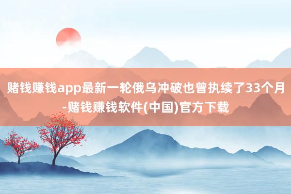 赌钱赚钱app最新一轮俄乌冲破也曾执续了33个月-赌钱赚钱软件(中国)官方下载