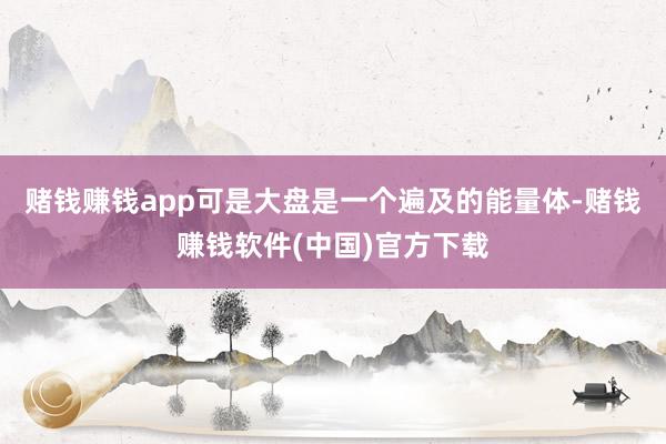 赌钱赚钱app可是大盘是一个遍及的能量体-赌钱赚钱软件(中国)官方下载