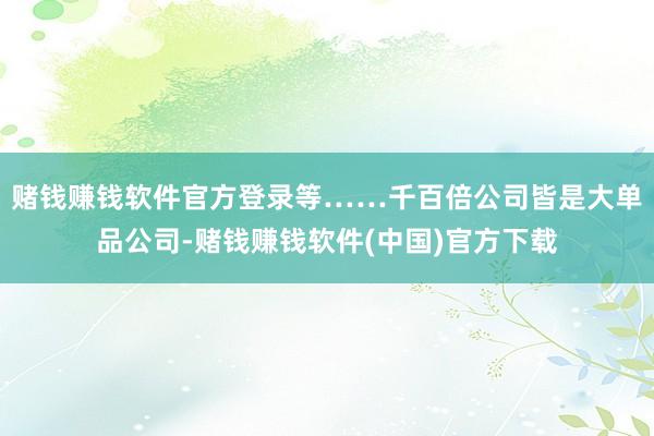 赌钱赚钱软件官方登录等……千百倍公司皆是大单品公司-赌钱赚钱软件(中国)官方下载