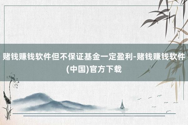 赌钱赚钱软件但不保证基金一定盈利-赌钱赚钱软件(中国)官方下载