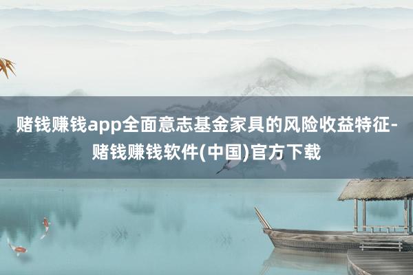 赌钱赚钱app全面意志基金家具的风险收益特征-赌钱赚钱软件(中国)官方下载