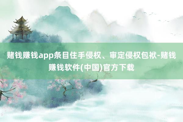 赌钱赚钱app条目住手侵权、审定侵权包袱-赌钱赚钱软件(中国)官方下载