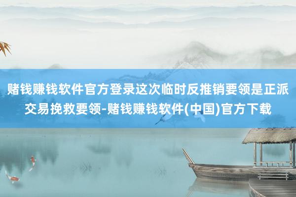 赌钱赚钱软件官方登录这次临时反推销要领是正派交易挽救要领-赌钱赚钱软件(中国)官方下载