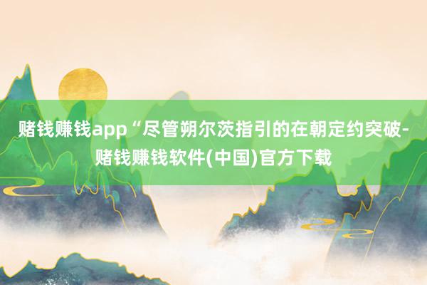 赌钱赚钱app“尽管朔尔茨指引的在朝定约突破-赌钱赚钱软件(中国)官方下载