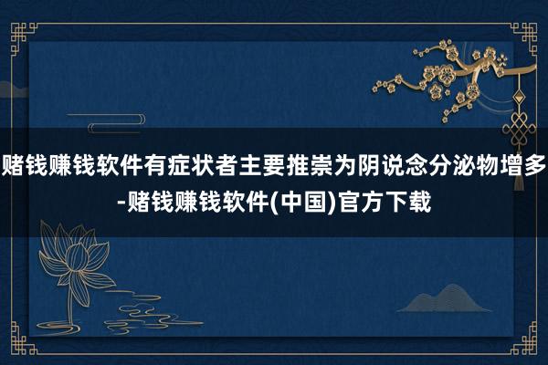 赌钱赚钱软件有症状者主要推崇为阴说念分泌物增多-赌钱赚钱软件(中国)官方下载
