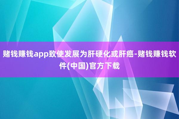 赌钱赚钱app致使发展为肝硬化或肝癌-赌钱赚钱软件(中国)官方下载