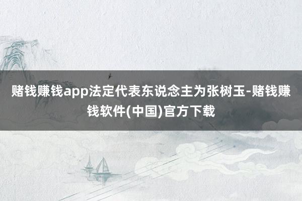 赌钱赚钱app法定代表东说念主为张树玉-赌钱赚钱软件(中国)官方下载