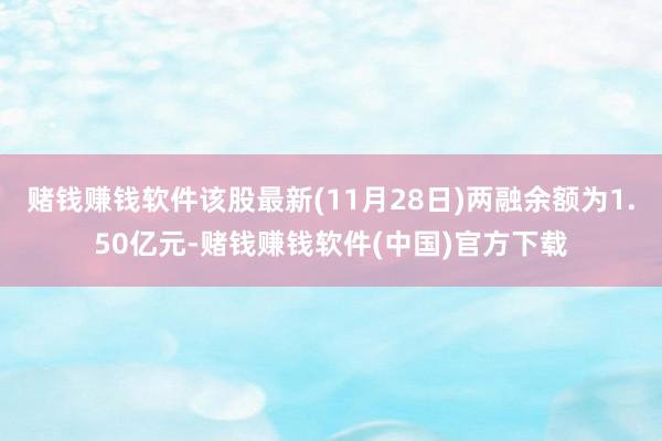 赌钱赚钱软件该股最新(11月28日)两融余额为1.50亿元-赌钱赚钱软件(中国)官方下载