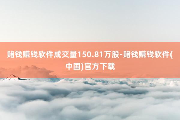 赌钱赚钱软件成交量150.81万股-赌钱赚钱软件(中国)官方下载