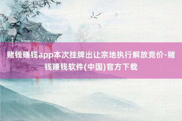 赌钱赚钱app本次挂牌出让宗地执行解放竞价-赌钱赚钱软件(中国)官方下载
