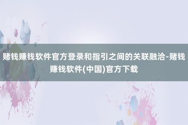 赌钱赚钱软件官方登录和指引之间的关联融洽-赌钱赚钱软件(中国)官方下载