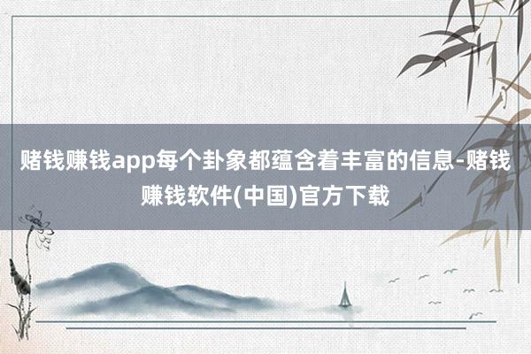 赌钱赚钱app每个卦象都蕴含着丰富的信息-赌钱赚钱软件(中国)官方下载