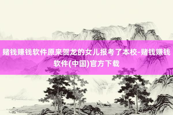 赌钱赚钱软件原来贺龙的女儿报考了本校-赌钱赚钱软件(中国)官方下载