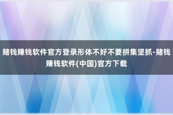 赌钱赚钱软件官方登录形体不好不要拼集坚抓-赌钱赚钱软件(中国)官方下载