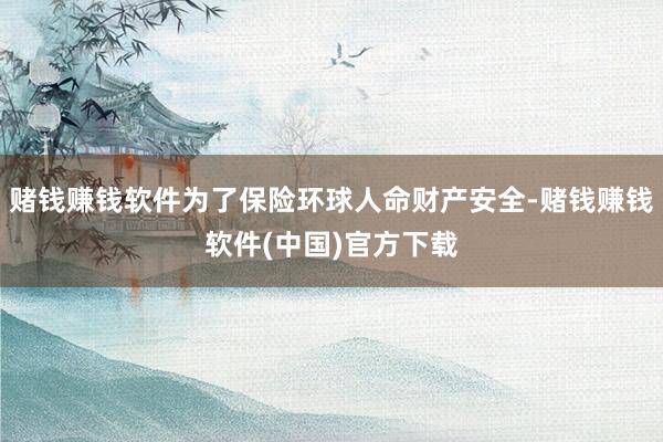 赌钱赚钱软件为了保险环球人命财产安全-赌钱赚钱软件(中国)官方下载