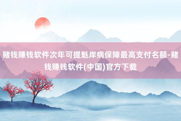 赌钱赚钱软件次年可提魁岸病保障最高支付名额-赌钱赚钱软件(中国)官方下载
